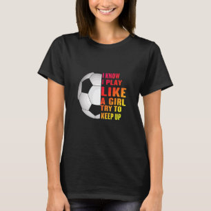 I Know I Play Like A Girl Try To Keep Up Soccer T-Shirt