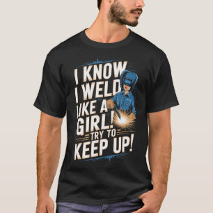 I Know I Weld Like A Girl - Funny Welder Welding T-Shirt