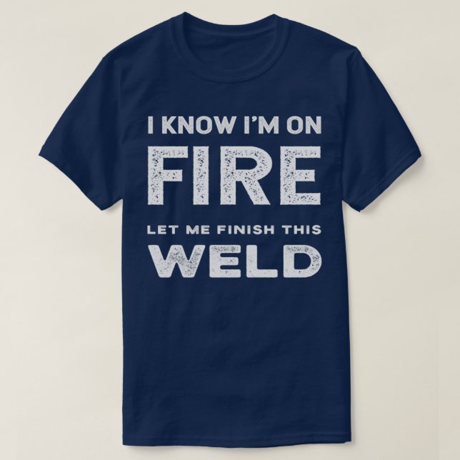 I Know Ix27m On Fire Let Me Finish This Weld Funny T-Shirt (Design Front)
