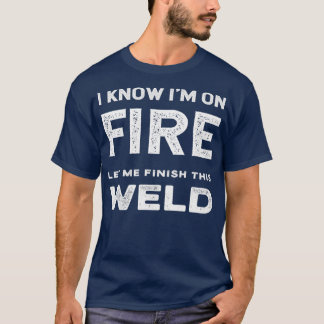 I Know Ix27m On Fire Let Me Finish This Weld Funny T-Shirt