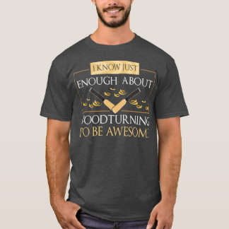 I Know Just Enough About Wood Turning To Be Awesom T-Shirt