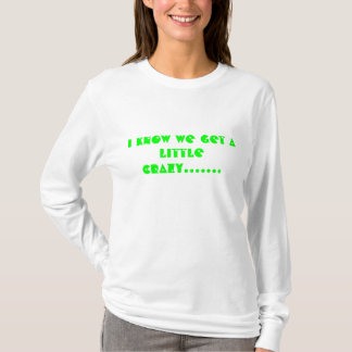 I know we get a little crazy....... T-Shirt