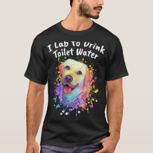 I Lab to Drink Toilet Water Labrador Retriever Hu T-Shirt