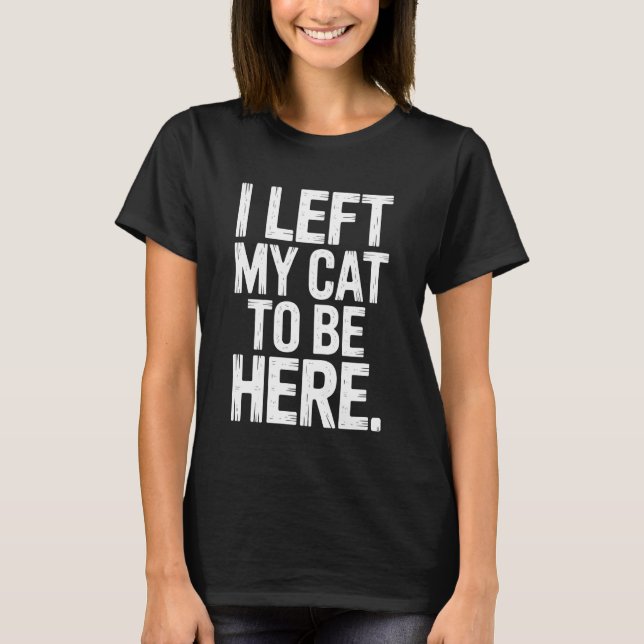 I Left My Cat to Be Here Cat Lover Feline Enthusia T-Shirt (Front)