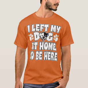 I Left My Dog At Home To Be Here Dog Owner T-Shirt