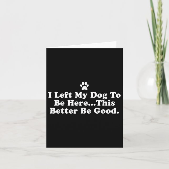 I Left My Dog To Be Here This Better Be Good Funny Card (Front)