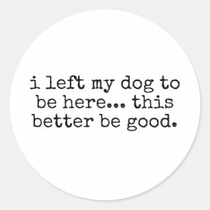 I Left My Dog To Be Here This Better Be Good Funny Classic Round Sticker