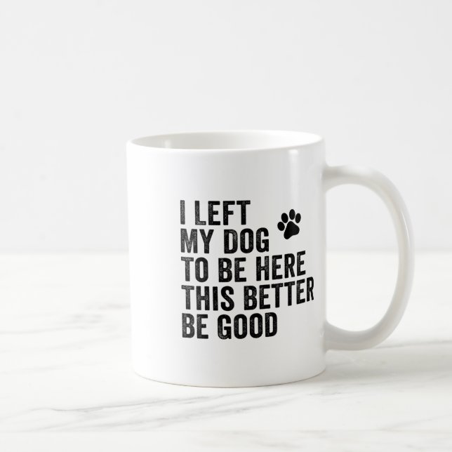 I Left My Dog To Be Here This Better Be Good Funny Coffee Mug (Right)