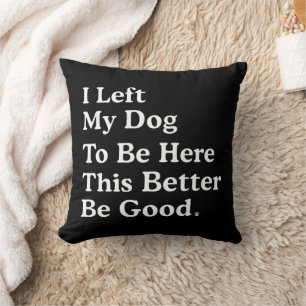 I Left My Dog To Be Here This Better Be Good Funny Cushion