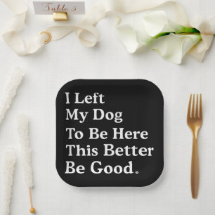 I Left My Dog To Be Here This Better Be Good Funny Paper Plate