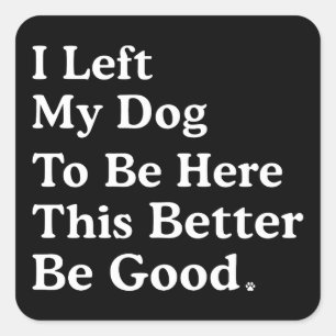I Left My Dog To Be Here This Better Be Good Funny Square Sticker