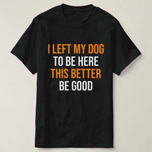 I Left My Dog To Be Here This Better Be Good T-Shirt