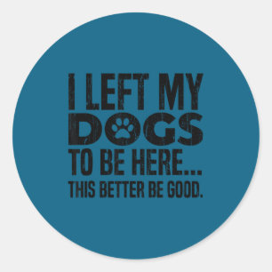 I left my dogs to be here this better be good classic round sticker