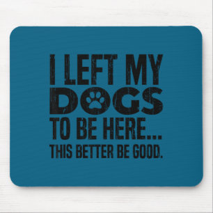 I left my dogs to be here this better be good  mouse pad