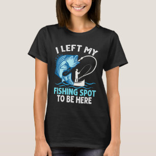 I Left My Fishing Spot To Be Here Angler Fisherman T-Shirt