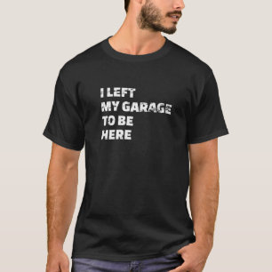 I Left My Garage To Be Here Mechanic Garage Design T-Shirt