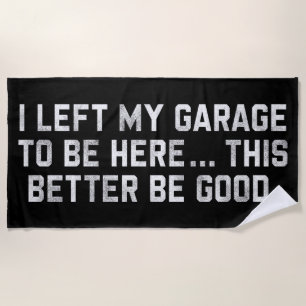 I Left My Garage To Be Here This Better Be Good Beach Towel