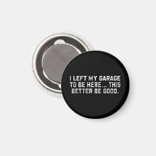 I Left My Garage To Be Here This Better Be Good Magnet