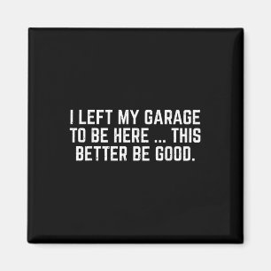 I Left My Garage To Be Here This Better Be Good Me Magnet