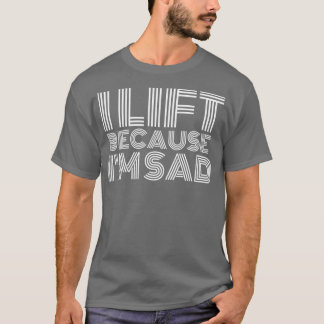 I Lift Because Im Sad Gym Workout Weightlifting Me T-Shirt