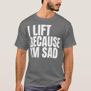 I Lift Because Im Sad Gym Workout Weightlifting Me T-Shirt