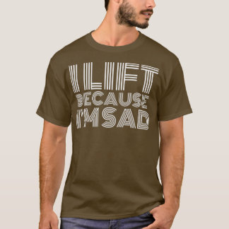 I Lift Because Im Sad Gym Workout Weightlifting Me T-Shirt