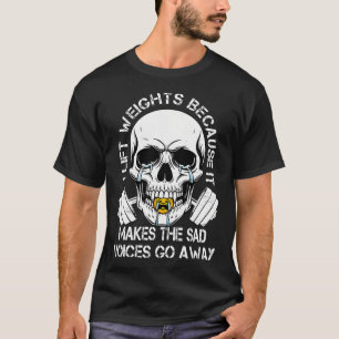 I Lift Weights Because It Makes The Sad Voices Go T-Shirt