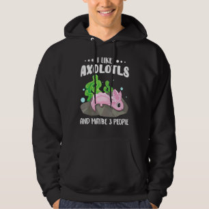 I Like Axolotls And Maybe 3 People   1 Hoodie