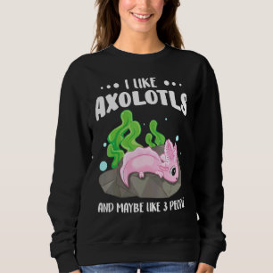 I Like Axolotls And Maybe Like 3 People 1 Sweatshirt