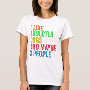 I Like Axolotls Dogs And Maybe 3 People T-Shirt
