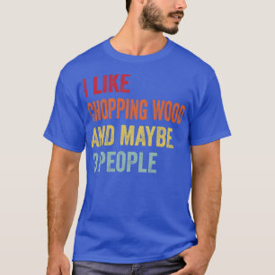 I Like Chopping Wood Maybe 3 People T-Shirt