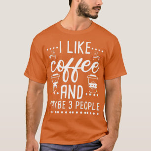 I Like Coffee And Maybe 3 People 4 T-Shirt