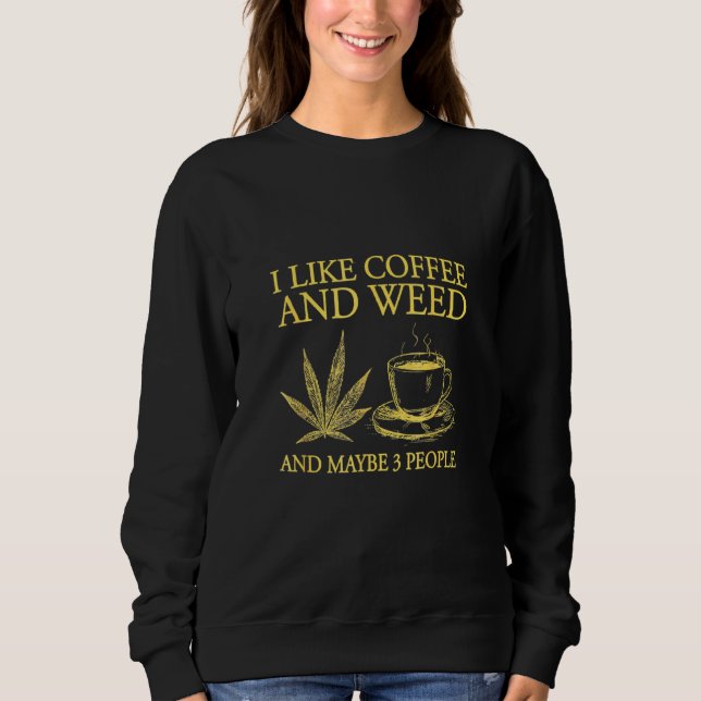 I Like Coffee And Weed And Maybe 3 People Coffee W Sweatshirt (Front)
