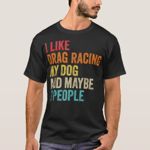 I Like Drag Racing My Dog & Maybe 3 People Drag Ra T-Shirt