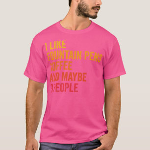 I Like Fountain Pens And Coffee Maybe 3 People T-Shirt