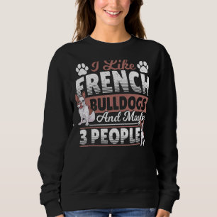 I Like French Bulldogs And Maybe 3 People Frenchie Sweatshirt