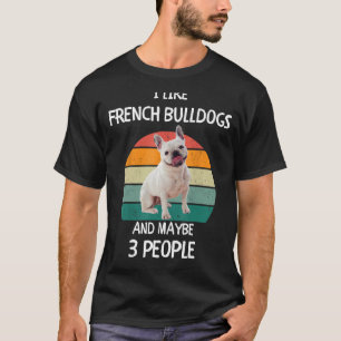 I Like French Bulldogs Frenchies and maybe 3 peopl T-Shirt