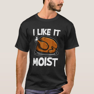 I Like It Moist Roasted Turkey  Thanksgiving T-Shirt