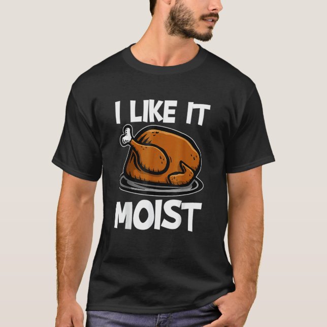 I Like It Moist Roasted Turkey  Thanksgiving T-Shirt (Front)