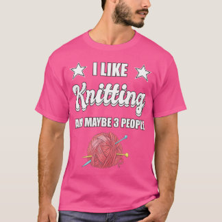 I Like Knitting And Maybe 3 People Knitter Gift Kn T-Shirt