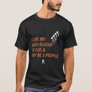 I Like My Bass Guitar My Cat And May Be 3 People T-Shirt