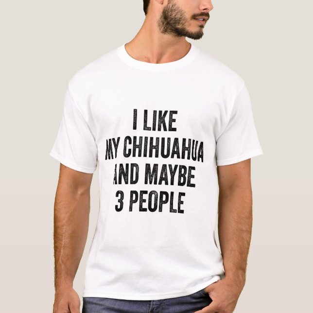 I Like my Chihuahua And Maybe 3 People T-Shirt (Front)