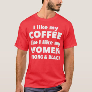 I Like My Coffee Like I Like My WomenStrong and Bl T-Shirt