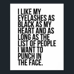 I Like My Eyelashes As Black As My Heart... Poster<br><div class="desc">I Like My Eyelashes As Black As My Heart and As Long As the List of People I Want to Punch In the Face.</div>