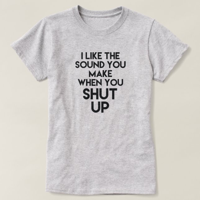 I LIKE THE SOUND YOU MAKE WHEN YOU SHUT UP T-Shirt (Design Front)