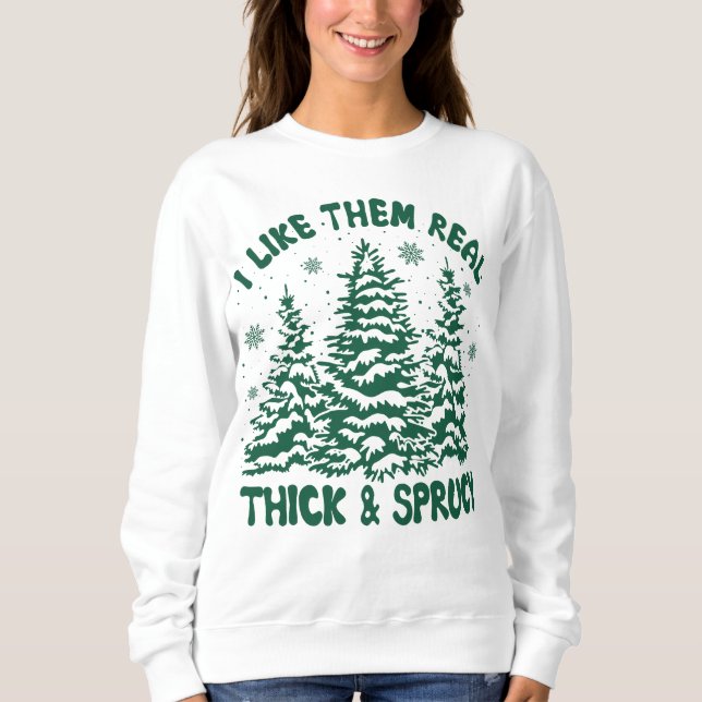 I Like Them Real Thick and Sprucy Funny Sweatshirt (Front)