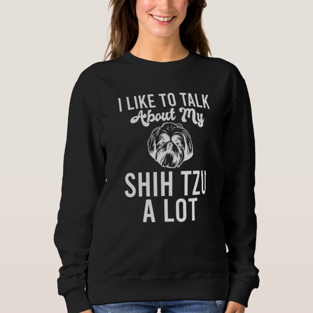 I like to talk about my Shih Tzu a lot  Shih Tzu Sweatshirt (Front)