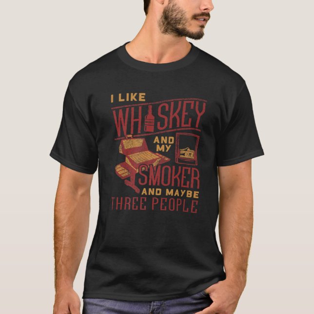 I Like Whiskey And My Smoker And Maybe Three Peopl T-Shirt (Front)