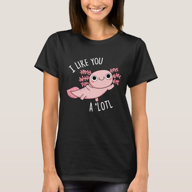 I Like You A Lotl Funny Axolotl Pun Dark BG T-Shirt (Front)