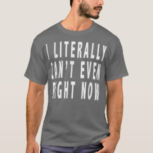 I Literally Cant Even Right NowFunny 2911  T-Shirt